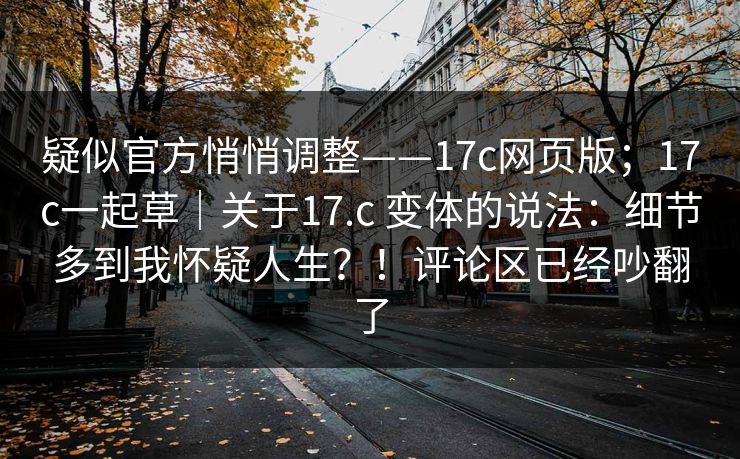 疑似官方悄悄调整——17c网页版；17c一起草｜关于17.c 变体的说法：细节多到我怀疑人生？！评论区已经吵翻了