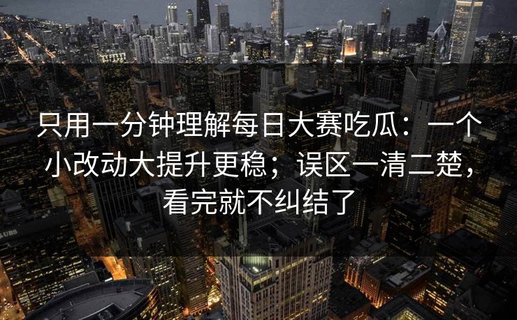 只用一分钟理解每日大赛吃瓜：一个小改动大提升更稳；误区一清二楚，看完就不纠结了