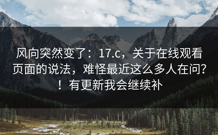 风向突然变了：17.c，关于在线观看页面的说法，难怪最近这么多人在问？！有更新我会继续补