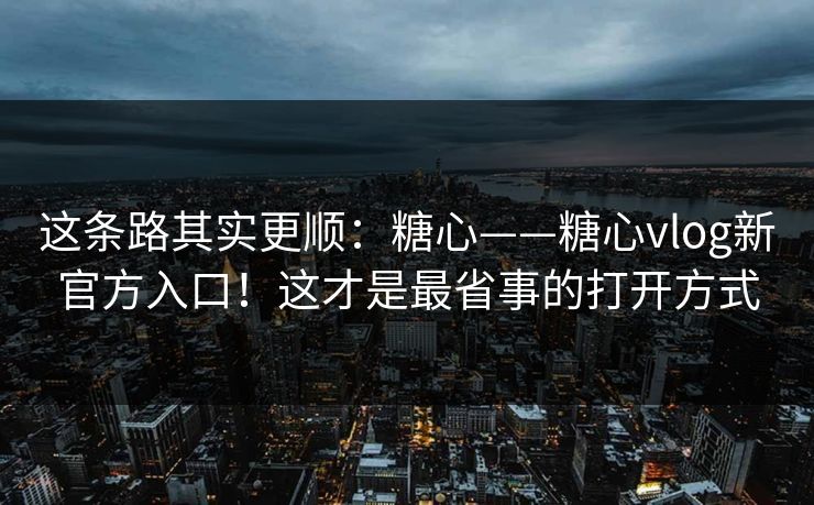 这条路其实更顺：糖心——糖心vlog新官方入口！这才是最省事的打开方式