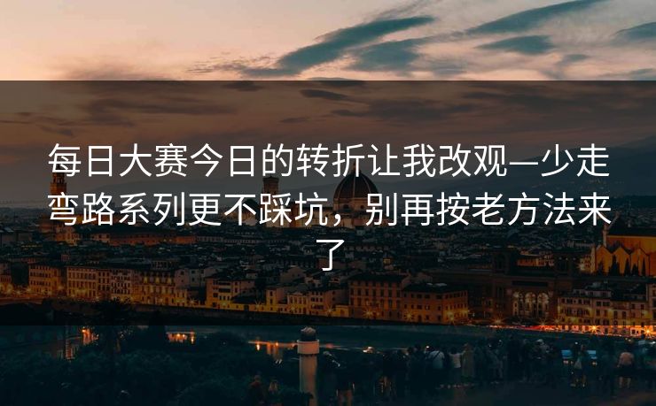 每日大赛今日的转折让我改观—少走弯路系列更不踩坑，别再按老方法来了