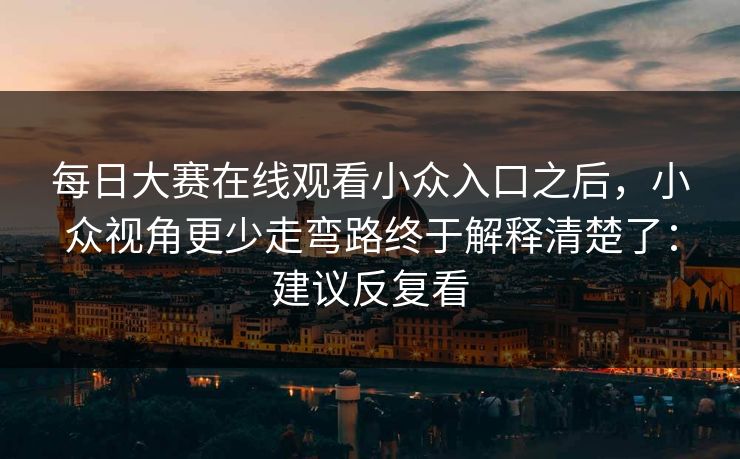 每日大赛在线观看小众入口之后,小众视角更少走弯路终于解释清楚了:建议反复看 每日大赛在线观看小众入口之后,小众视角更少走弯路终于解释清楚了:建议反复看