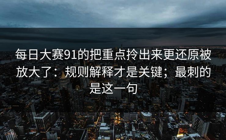 每日大赛91的把重点拎出来更还原被放大了：规则解释才是关键；最刺的是这一句