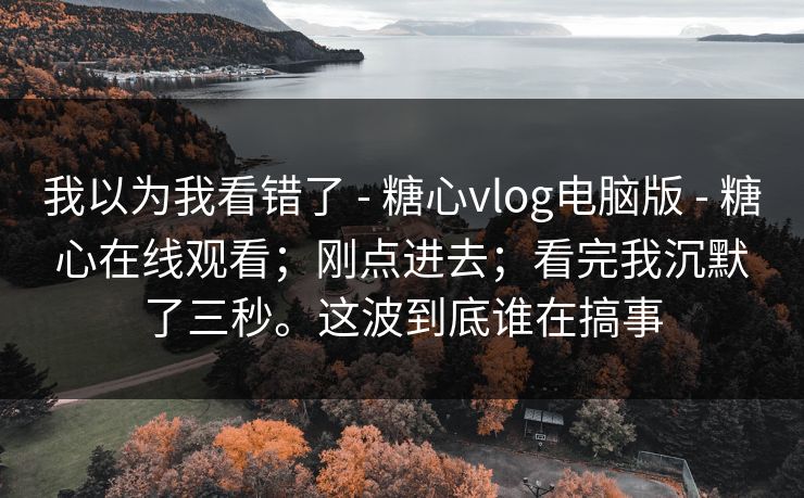 我以为我看错了 - 糖心vlog电脑版 - 糖心在线观看；刚点进去；看完我沉默了三秒。这波到底谁在搞事