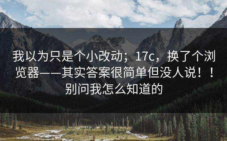 我以为只是个小改动；17c，换了个浏览器——其实答案很简单但没人说！！别问我怎么知道的