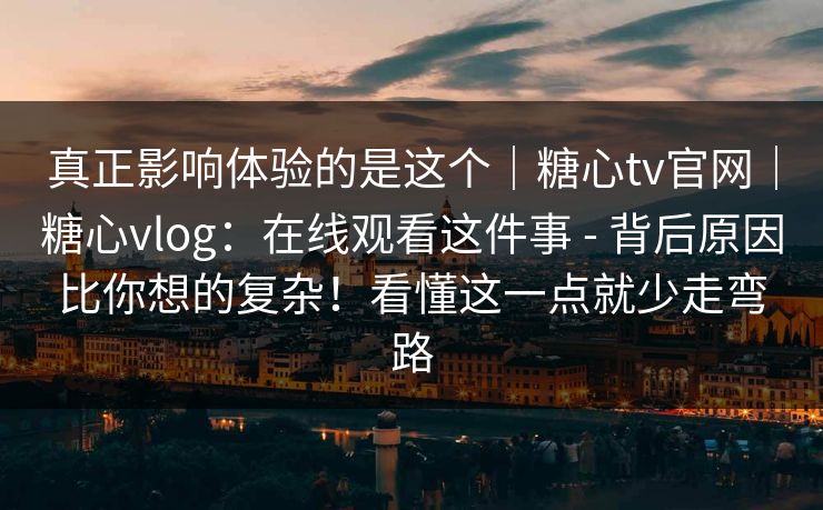 真正影响体验的是这个｜糖心tv官网｜糖心vlog：在线观看这件事 - 背后原因比你想的复杂！看懂这一点就少走弯路