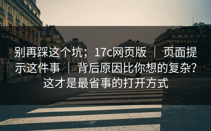 别再踩这个坑；17c网页版 ｜ 页面提示这件事 ｜ 背后原因比你想的复杂？这才是最省事的打开方式