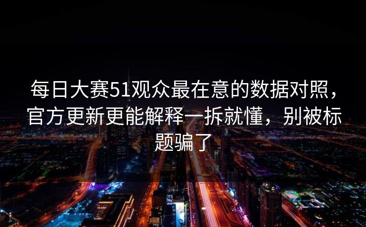 每日大赛51观众最在意的数据对照，官方更新更能解释一拆就懂，别被标题骗了