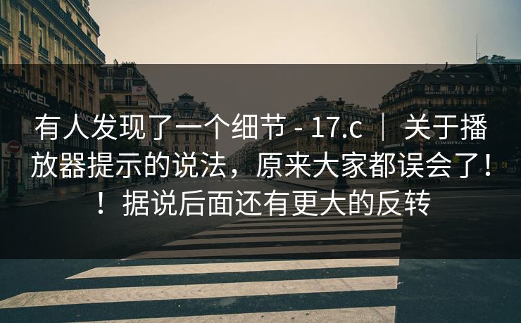 有人发现了一个细节 - 17.c ｜ 关于播放器提示的说法，原来大家都误会了！！据说后面还有更大的反转