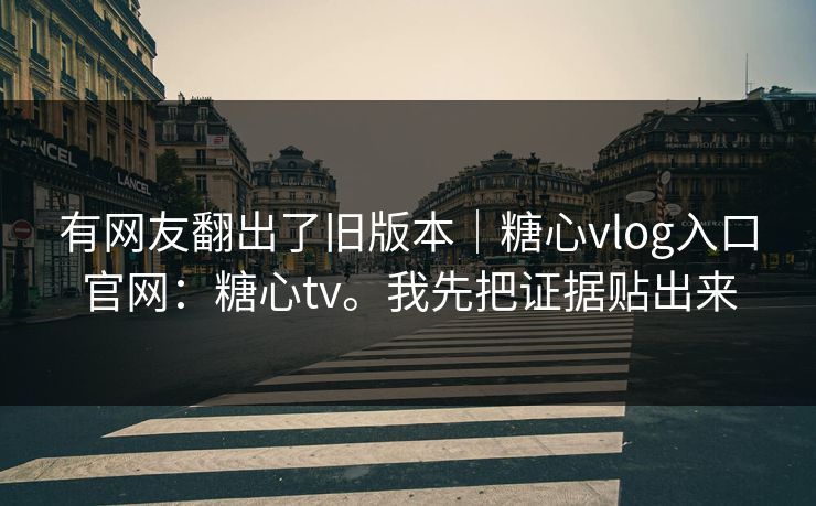 有网友翻出了旧版本｜糖心vlog入口官网：糖心tv。我先把证据贴出来