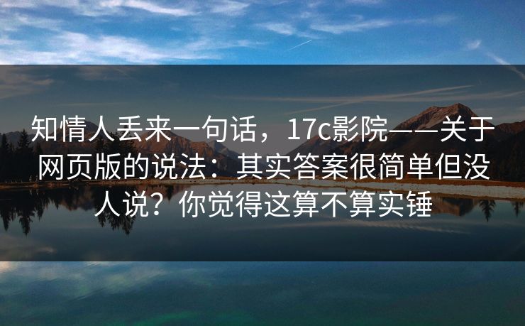 知情人丢来一句话，17c影院——关于网页版的说法：其实答案很简单但没人说？你觉得这算不算实锤