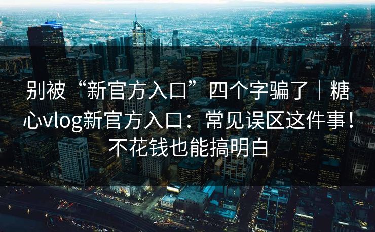 别被“新官方入口”四个字骗了｜糖心vlog新官方入口：常见误区这件事！不花钱也能搞明白