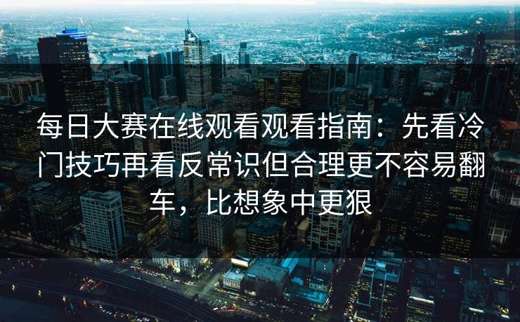 每日大赛在线观看观看指南：先看冷门技巧再看反常识但合理更不容易翻车，比想象中更狠