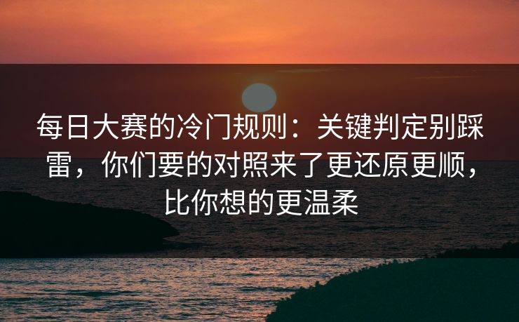 每日大赛的冷门规则：关键判定别踩雷，你们要的对照来了更还原更顺，比你想的更温柔