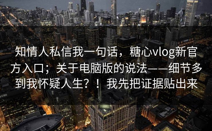 知情人私信我一句话，糖心vlog新官方入口；关于电脑版的说法——细节多到我怀疑人生？！我先把证据贴出来
