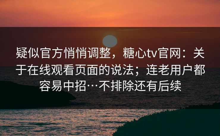 疑似官方悄悄调整，糖心tv官网：关于在线观看页面的说法；连老用户都容易中招…不排除还有后续