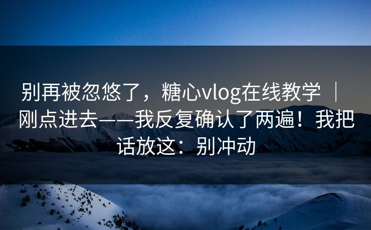 别再被忽悠了，糖心vlog在线教学 ｜ 刚点进去——我反复确认了两遍！我把话放这：别冲动