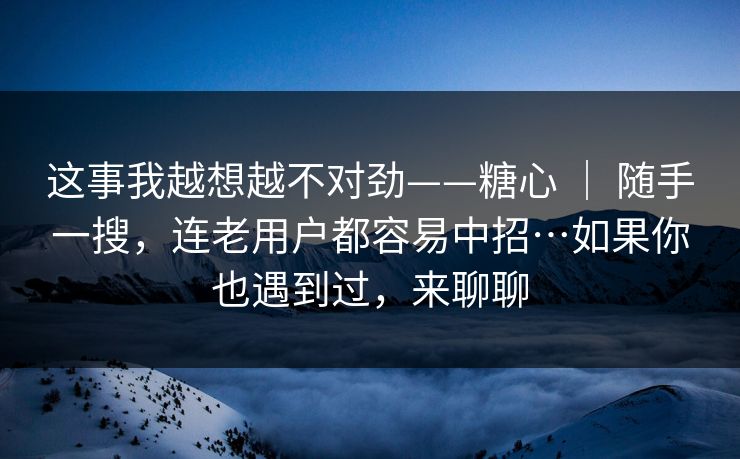 这事我越想越不对劲——糖心 ｜ 随手一搜，连老用户都容易中招…如果你也遇到过，来聊聊