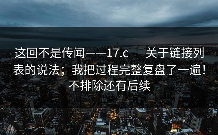 这回不是传闻——17.c ｜ 关于链接列表的说法；我把过程完整复盘了一遍！不排除还有后续