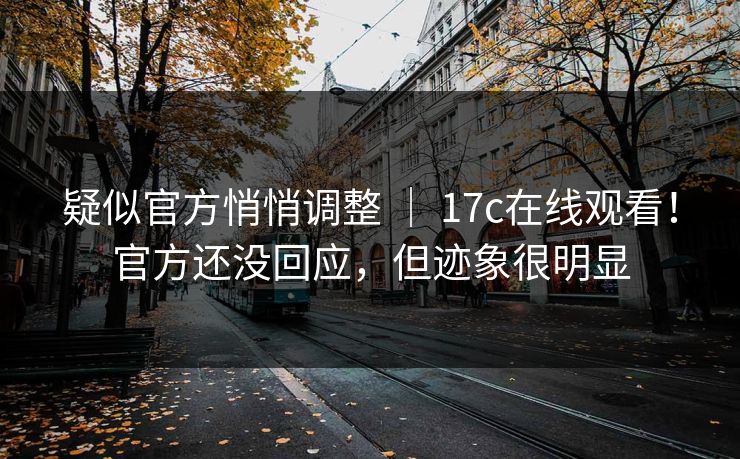 疑似官方悄悄调整 | 17c在线观看!官方还没回应,但迹象很明显 疑似官方悄悄调整 | 17c在线观看!官方还没回应,但迹象很明显