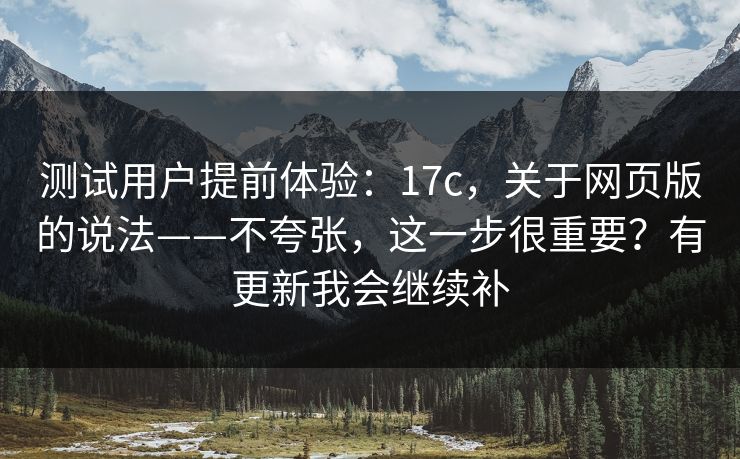 测试用户提前体验：17c，关于网页版的说法——不夸张，这一步很重要？有更新我会继续补