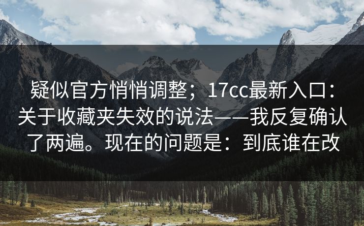 疑似官方悄悄调整；17cc最新入口：关于收藏夹失效的说法——我反复确认了两遍。现在的问题是：到底谁在改